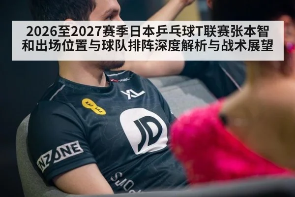 2026至2027赛季日本乒乓球T联赛张本智和出场位置与球队排阵深度解析与战术展望