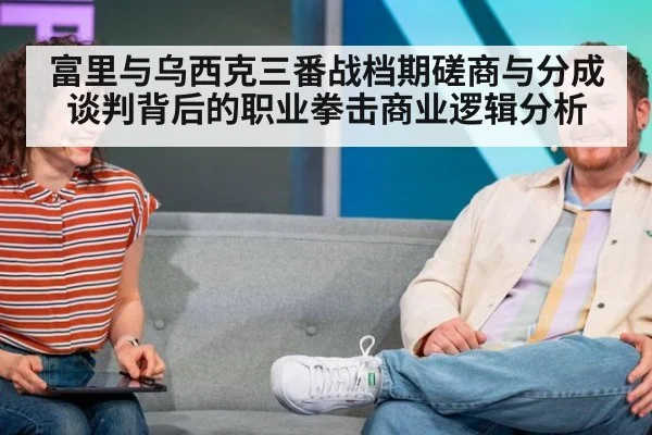 富里与乌西克三番战档期磋商与分成谈判背后的职业拳击商业逻辑分析